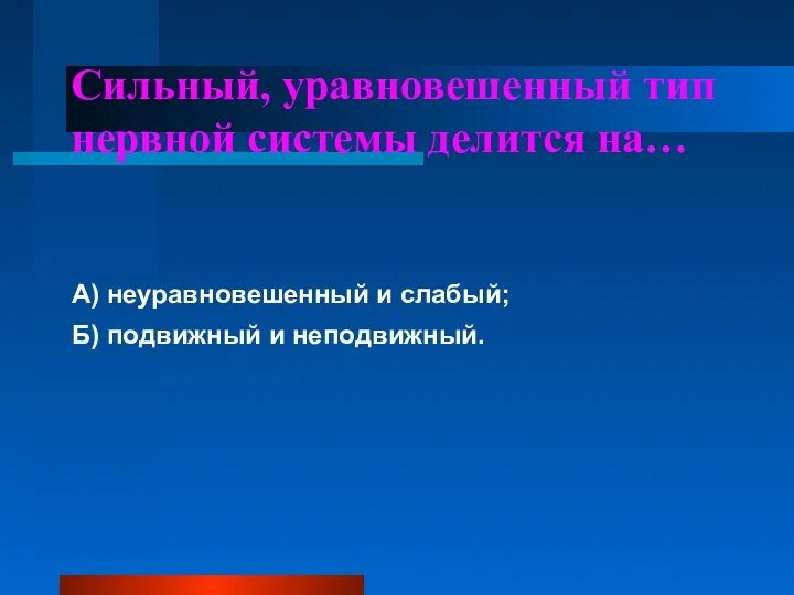 Сильный, уравновешенный тип нервной системы делится на… А) неуравновешенный и слабый; Б) подвижный и неподвижный.