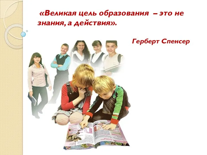 «Великая цель образования – это не знания, а действия». Герберт Спенсер