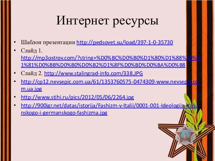 Интернет ресурсы Шаблон презентации http://pedsovet.su/load/397-1-0-35730 Слайд 1. http://mp3ostrov.com/?string=%D0%BC%D0%B0%D1%80%D1%88%20%D1%81%D0%BB%D0%B0%D0%B2%D1%8F%D0%BD%D0%BA%D0%B8 Слайд 2. http://www.stalingrad-info.com/338.JPG http://cp12.nevsepic.com.ua/61/1353760575-0474309-www.nevsepic.com.ua.jpg http://www.stihi.ru/pics/2012/05/06/2264.jpg http://900igr.net/datas/istorija/Fashizm-v-Italii/0001-001-Ideologija-italjanskogo-i-germanskogo-fashizma.jpg