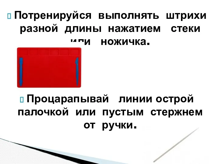 Потренируйся выполнять штрихи разной длины нажатием стеки или ножичка. Процарапывай