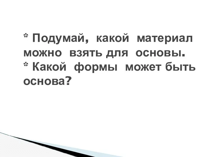 * Подумай, какой материал можно взять для основы. * Какой формы может быть основа?