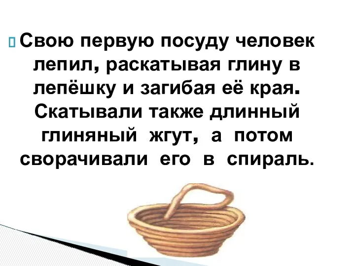 Свою первую посуду человек лепил, раскатывая глину в лепёшку и загибая её края.