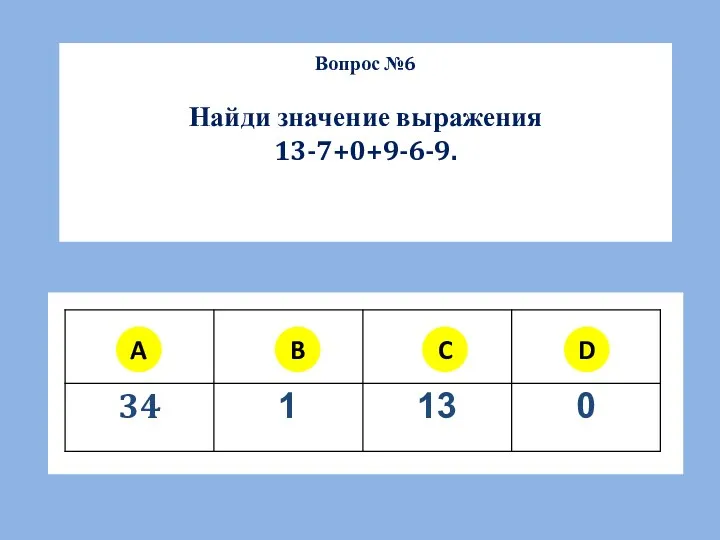 Вопрос №6 Найди значение выражения 13-7+0+9-6-9. A B C D