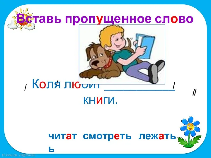 Вставь пропущенное слово Коля любит ___________ книги. смотреть лежать читать