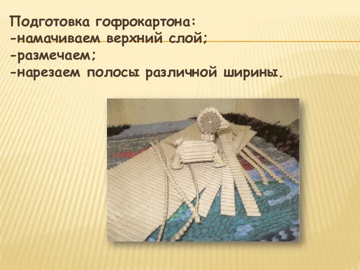 Подготовка гофрокартона: -намачиваем верхний слой; -размечаем; -нарезаем полосы различной ширины.