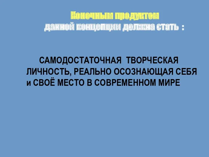 Конечным продуктом данной концепции должна стать : САМОДОСТАТОЧНАЯ ТВОРЧЕСКАЯ ЛИЧНОСТЬ, РЕАЛЬНО ОСОЗНАЮЩАЯ СЕБЯ