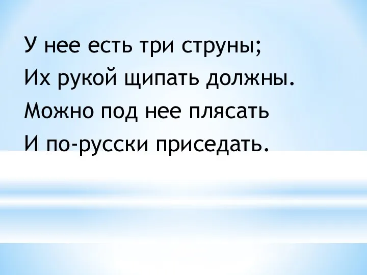 У нее есть три струны; Их рукой щипать должны. Можно под нее плясать И по-русски приседать.