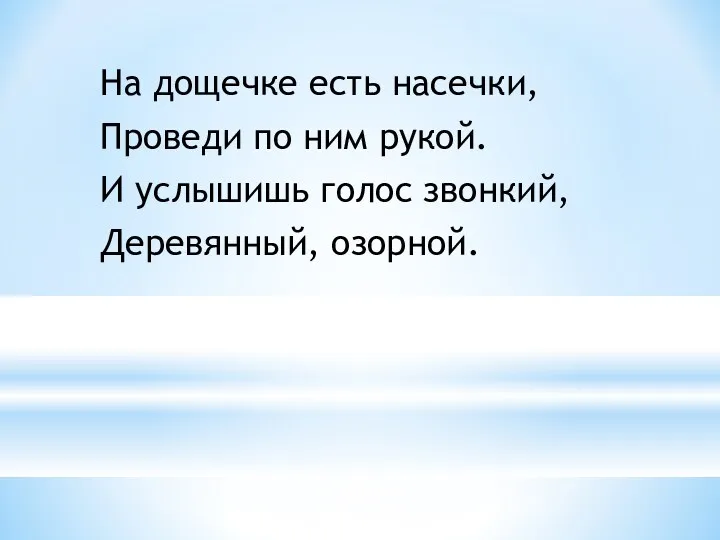 На дощечке есть насечки, Проведи по ним рукой. И услышишь голос звонкий, Деревянный, озорной.