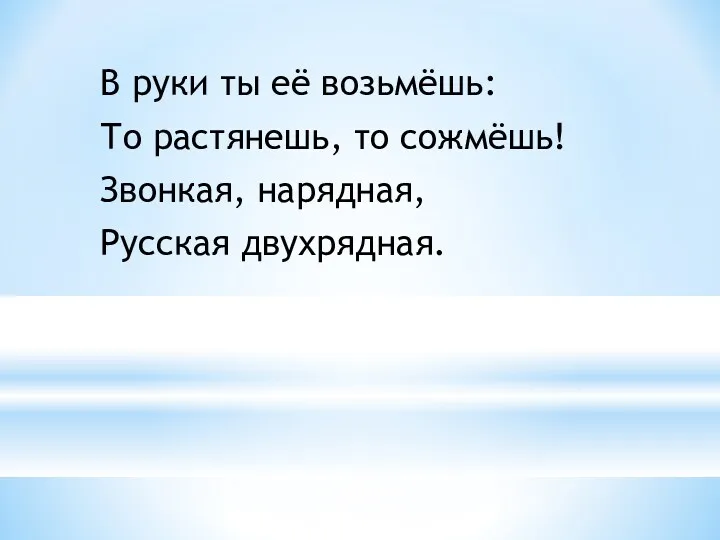 В руки ты её возьмёшь: То растянешь, то сожмёшь! Звонкая, нарядная, Русская двухрядная.