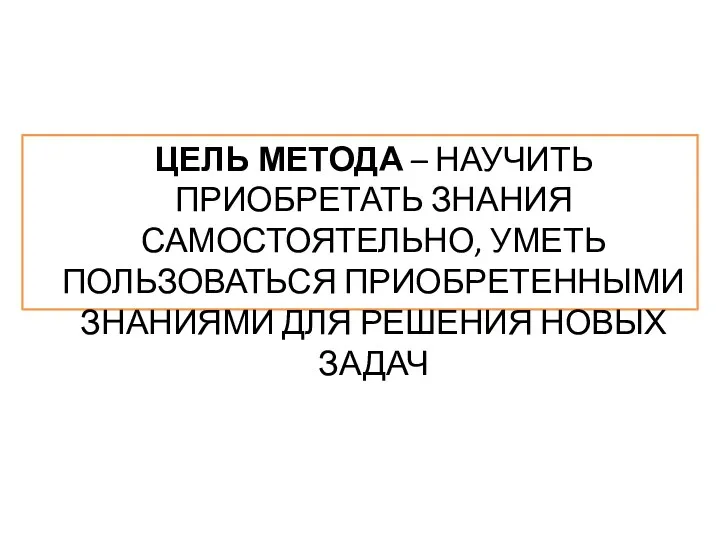 ЦЕЛЬ МЕТОДА – НАУЧИТЬ ПРИОБРЕТАТЬ ЗНАНИЯ САМОСТОЯТЕЛЬНО, УМЕТЬ ПОЛЬЗОВАТЬСЯ ПРИОБРЕТЕННЫМИ ЗНАНИЯМИ ДЛЯ РЕШЕНИЯ НОВЫХ ЗАДАЧ