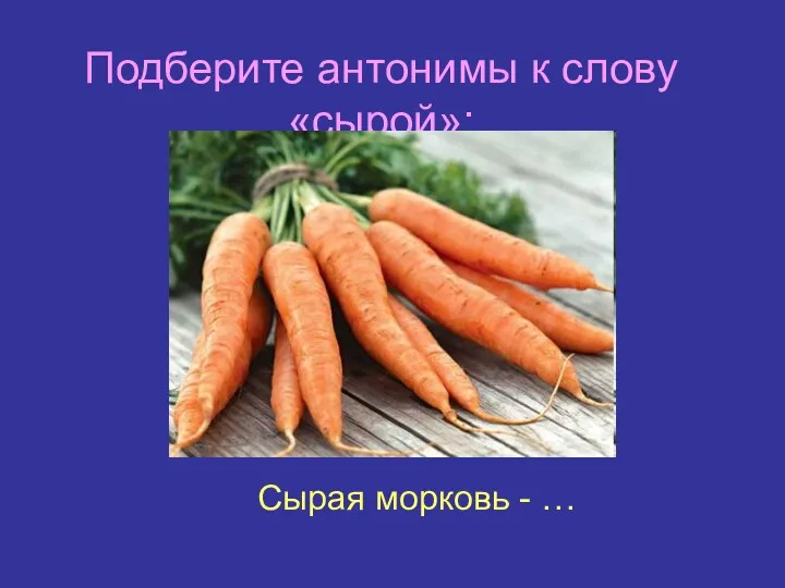 Подберите антонимы к слову «сырой»: Сырая морковь - …