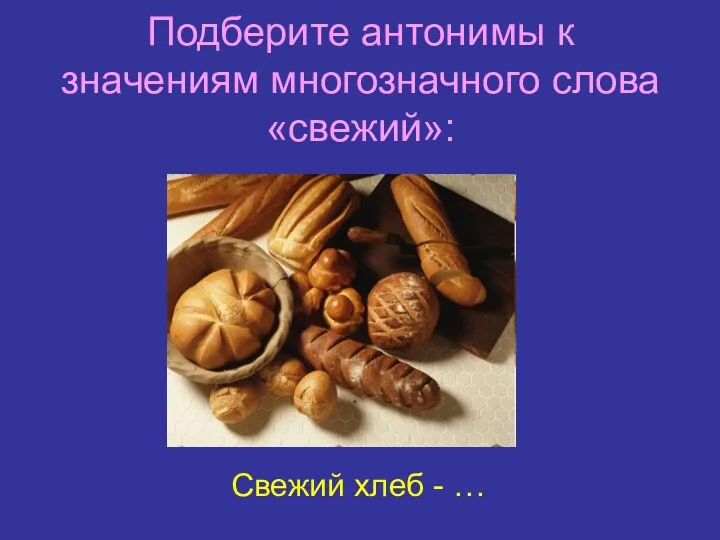 Подберите антонимы к значениям многозначного слова «свежий»: Свежий хлеб - …