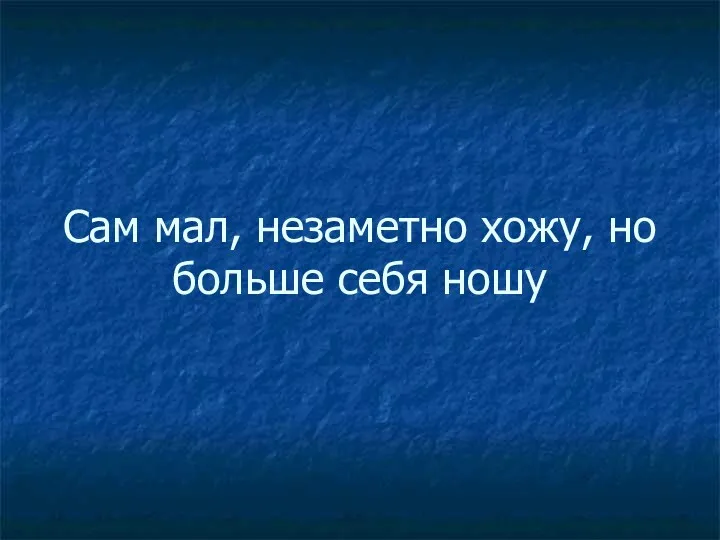 Сам мал, незаметно хожу, но больше себя ношу