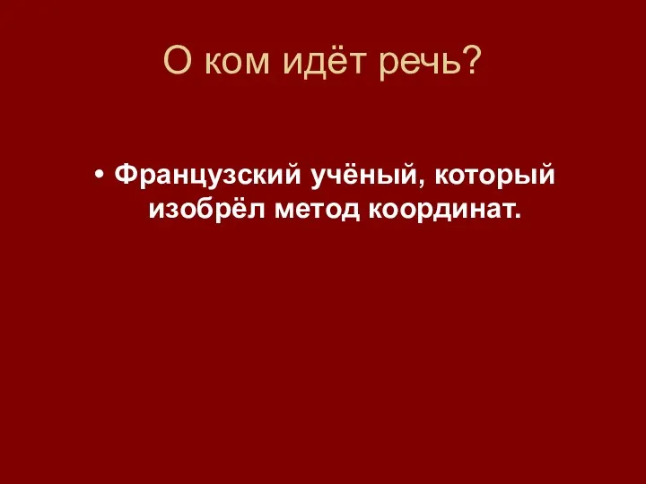 О ком идёт речь? Французский учёный, который изобрёл метод координат.