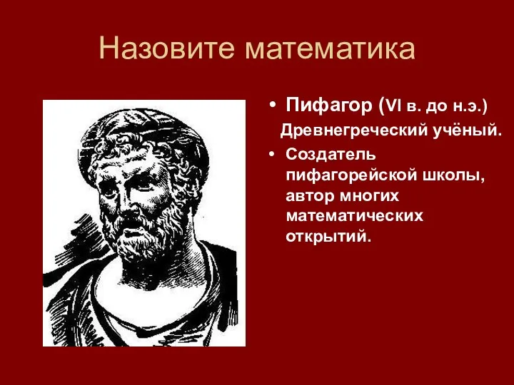 Назовите математика Пифагор (VI в. до н.э.) Древнегреческий учёный. Создатель пифагорейской школы, автор многих математических открытий.