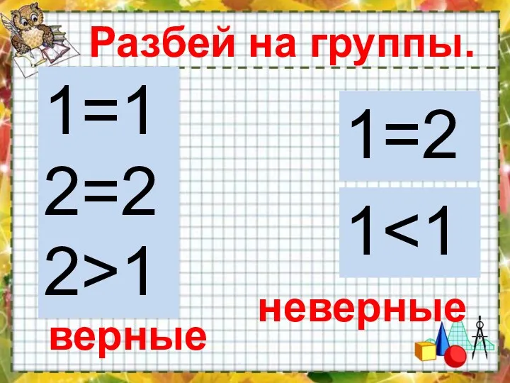 Разбей на группы. 1=1 2=2 2>1 1 1=2 верные неверные