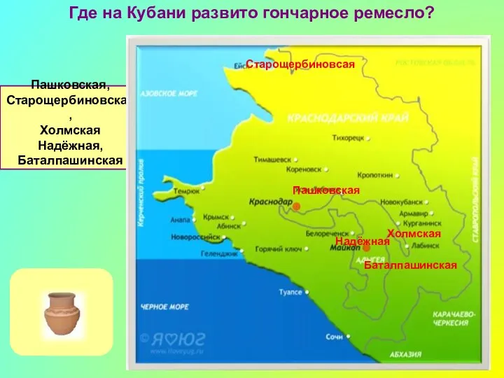 Пашковская, Старощербиновская, Холмская Надёжная, Баталпашинская Где на Кубани развито гончарное ремесло? Надёжная Холмская Баталпашинская Пашковская Старощербиновсая