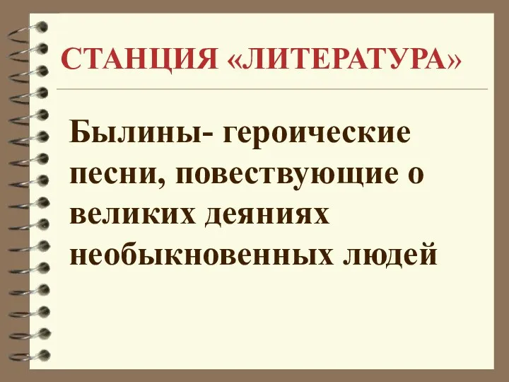 СТАНЦИЯ «ЛИТЕРАТУРА» Былины- героические песни, повествующие о великих деяниях необыкновенных людей