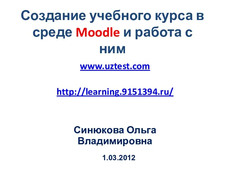 Создание учебного курса в среде Moodle и работа с ним www.uztest.com http://learning.9151394.ru/ Синюкова Ольга Владимировна 1.03.2012