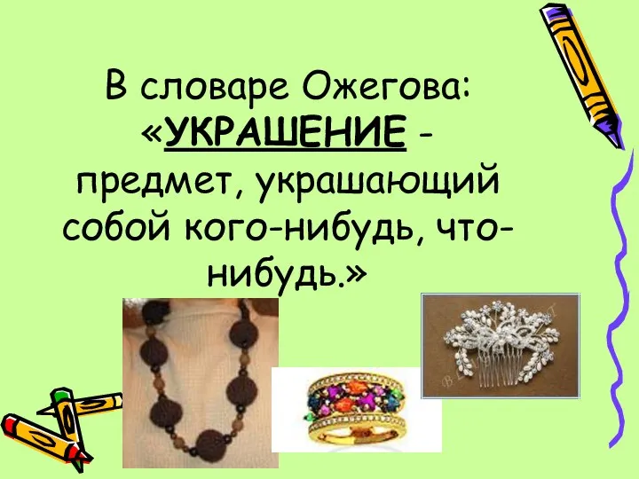 В словаре Ожегова: «УКРАШЕНИЕ - предмет, украшающий собой кого-нибудь, что-нибудь.»