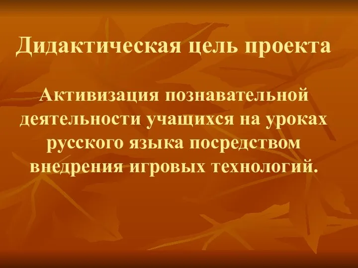 Дидактическая цель проекта Активизация познавательной деятельности учащихся на уроках русского языка посредством внедрения игровых технологий.