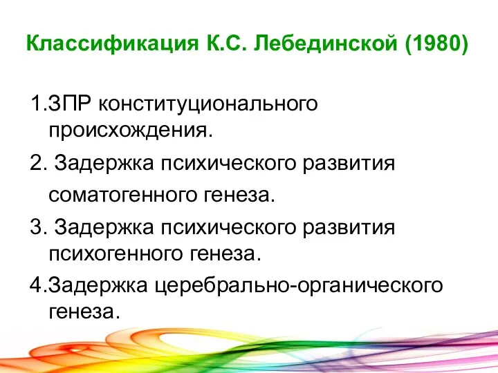 Классификация К.С. Лебединской (1980)‏ 1.ЗПР конституционального происхождения. 2. Задержка психического развития соматогенного генеза.