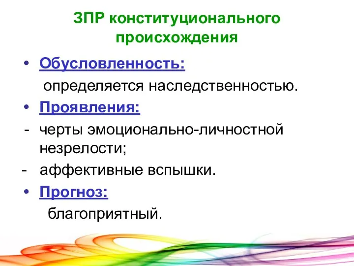 ЗПР конституционального происхождения Обусловленность: определяется наследственностью. Проявления: черты эмоционально-личностной незрелости; - аффективные вспышки. Прогноз: благоприятный.