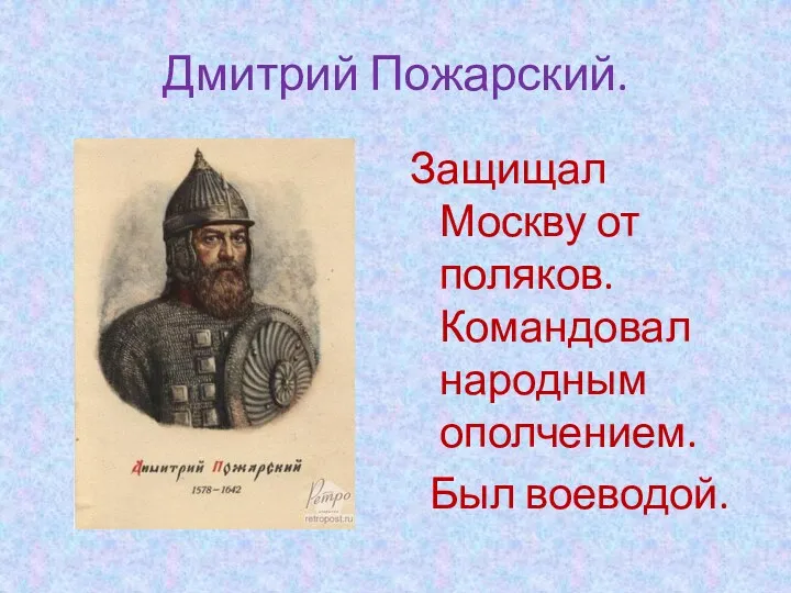 Дмитрий Пожарский. Защищал Москву от поляков. Командовал народным ополчением. Был воеводой.