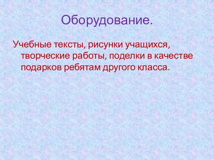 Оборудование. Учебные тексты, рисунки учащихся, творческие работы, поделки в качестве подарков ребятам другого класса.