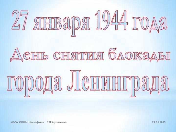 День снятия блокады города Ленинграда 27 января 1944 года МБОУ СОШ с.Наскафтым Е.Я.Артемьева