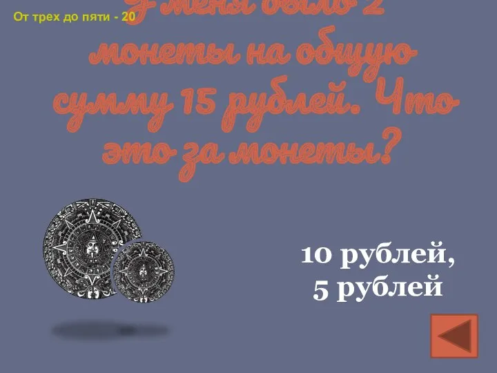 У меня было 2 монеты на общую сумму 15 рублей.