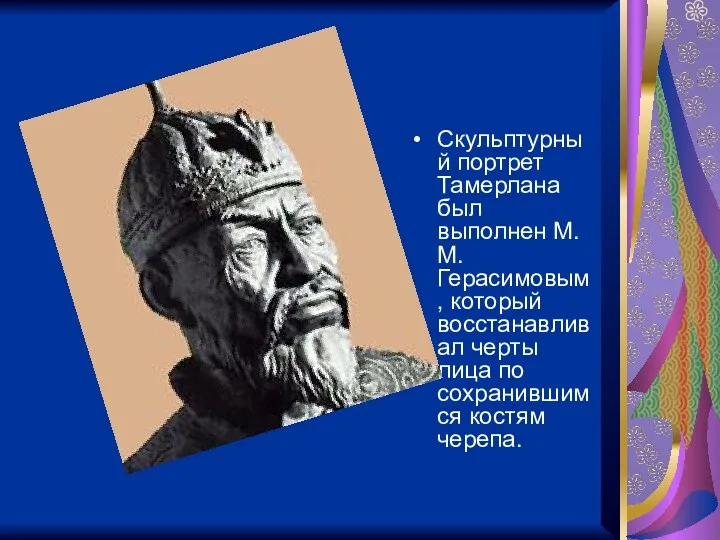 Скульптурный портрет Тамерлана был выполнен М.М. Герасимовым, который восстанавливал черты лица по сохранившимся костям черепа.