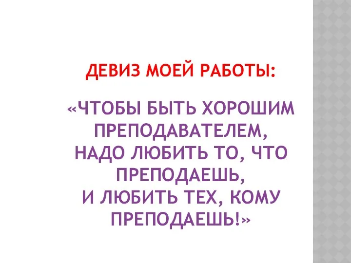 ДЕВИЗ МОЕЙ РАБОТЫ: «ЧТОБЫ БЫТЬ ХОРОШИМ ПРЕПОДАВАТЕЛЕМ, НАДО ЛЮБИТЬ ТО,