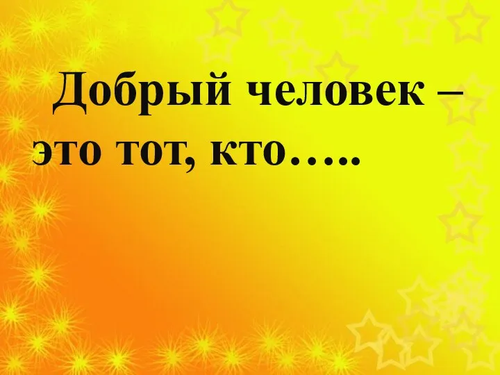 Добрый человек – это тот, кто…..