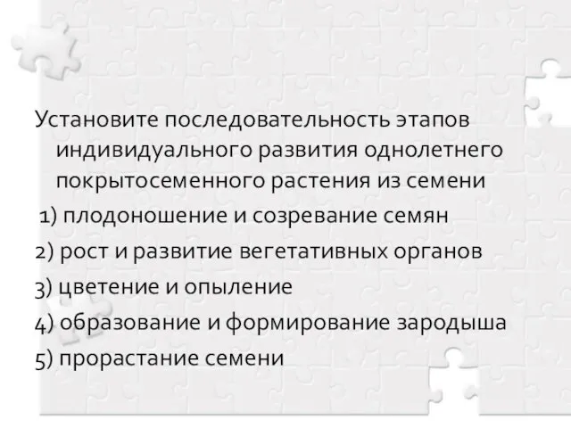 Установите последовательность этапов индивидуального развития однолетнего покрытосеменного растения из семени