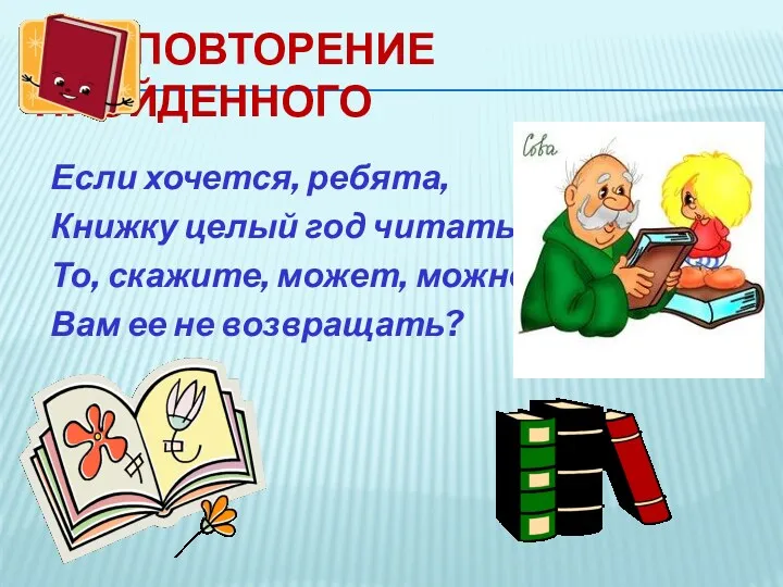 Повторение пройденного Если хочется, ребята, Книжку целый год читать. То, скажите, может, можно