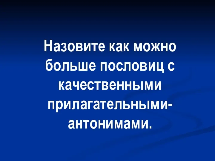 Назовите как можно больше пословиц с качественными прилагательными-антонимами.