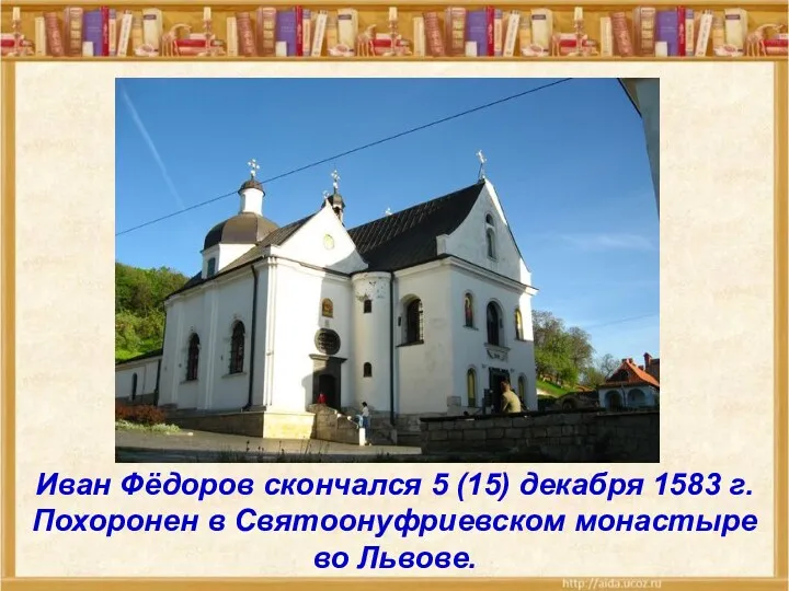 Иван Фёдоров скончался 5 (15) декабря 1583 г. Похоронен в Святоонуфриевском монастыре во Львове.