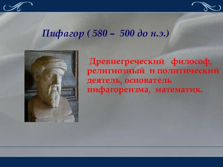 Древнегреческий философ, религиозный и политический деятель, основатель пифагореизма, математик. Пифагор ( 580 – 500 до н.э.)