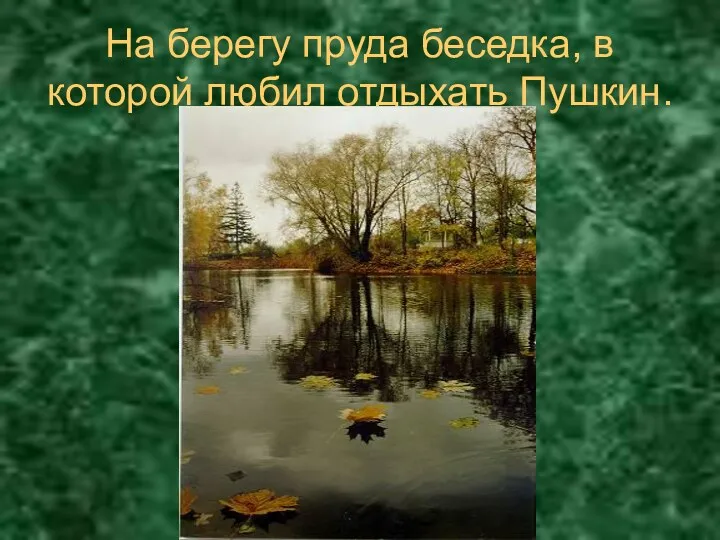 На берегу пруда беседка, в которой любил отдыхать Пушкин.