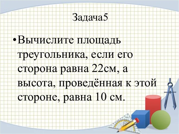 Задача5 Вычислите площадь треугольника, если его сторона равна 22см, а высота, проведённая к