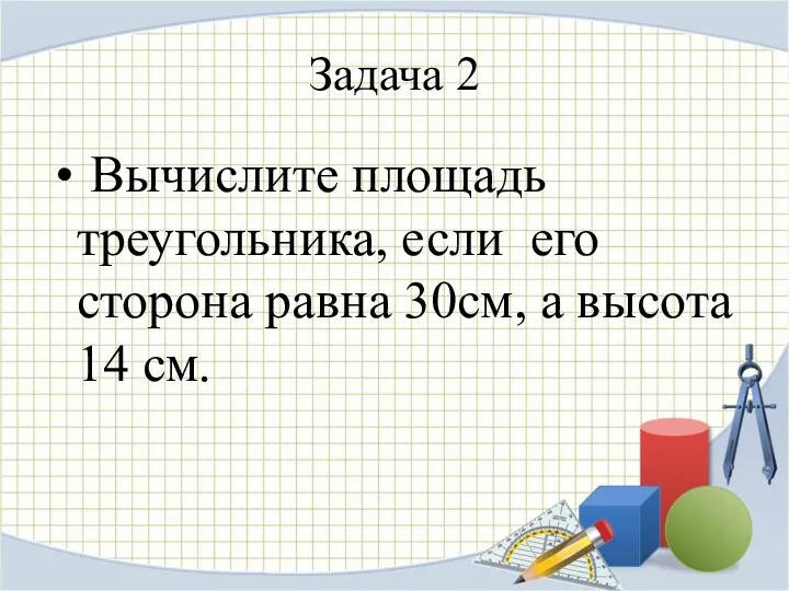 Задача 2 Вычислите площадь треугольника, если его сторона равна 30см, а высота 14 см.