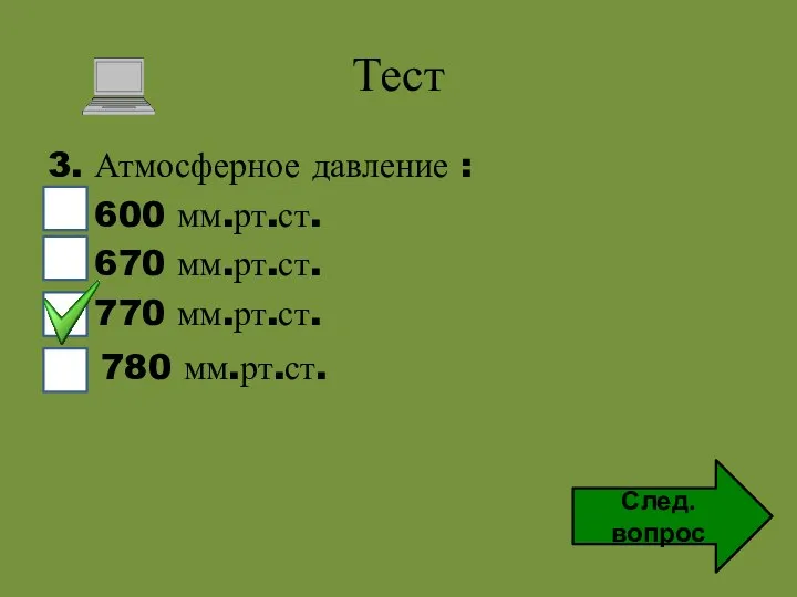 Тест 3. Атмосферное давление : 600 мм.рт.ст. 670 мм.рт.ст. 770 мм.рт.ст. След. вопрос 780 мм.рт.ст.