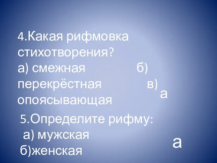 4.Какая рифмовка стихотворения? а) смежная б)перекрёстная в)опоясывающая 5.Определите рифму: а) мужская б)женская а а