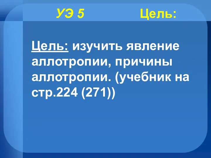 УЭ 5 Цель: Цель: изучить явление аллотропии, причины аллотропии. (учебник на стр.224 (271))