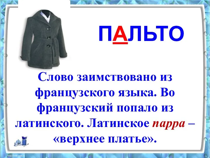 ПАЛЬТО Слово заимствовано из французского языка. Во французский попало из латинского. Латинское парра – «верхнее платье».