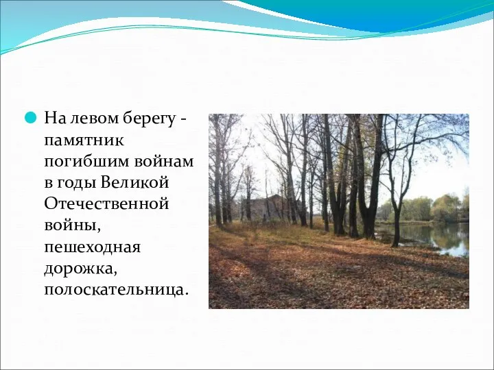 На левом берегу - памятник погибшим войнам в годы Великой Отечественной войны, пешеходная дорожка, полоскательница.