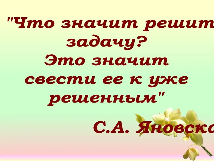 "Что значит решить задачу? Это значит свести ее к уже решенным" С.А. Яновская