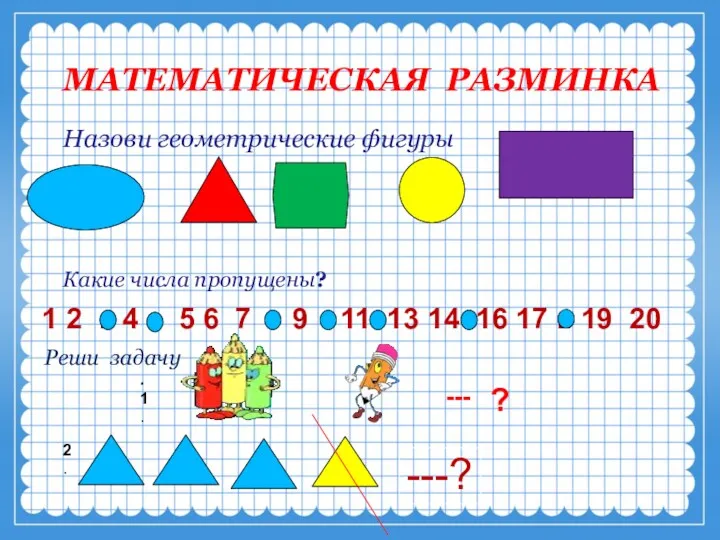 МАТЕМАТИЧЕСКАЯ РАЗМИНКА Назови геометрические фигуры Какие числа пропущены? 1 2