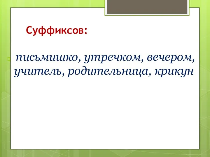 Суффиксов: письмишко, утречком, вечером, учитель, родительница, крикун